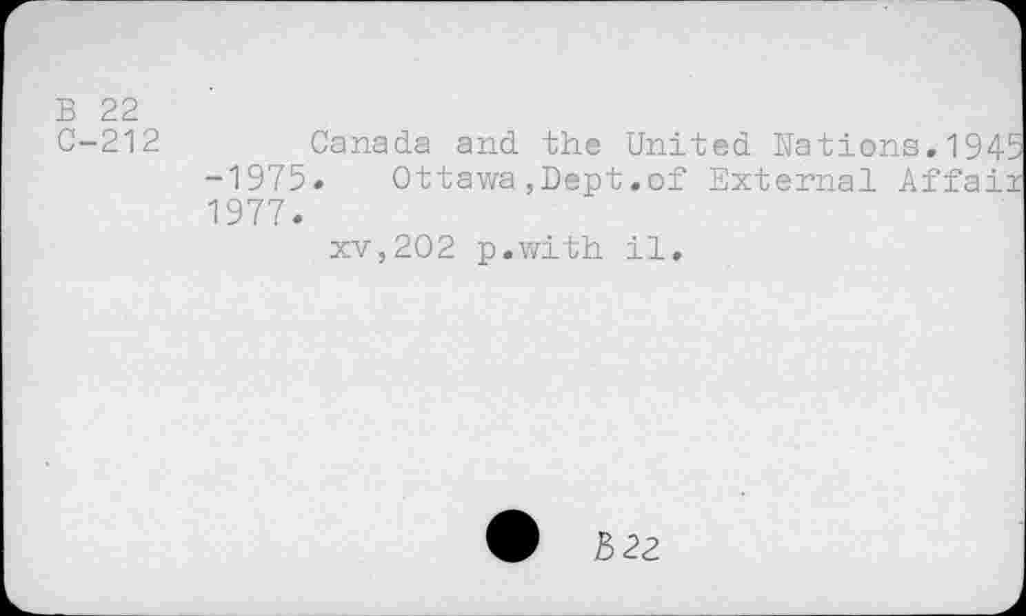 ﻿B 22 0-212
Canada and the United Nations.1945 -1975. Ottawa,Dept.of External Affaii 1977.
xv,202 p.with il.